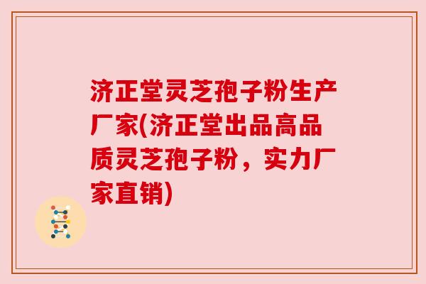 济正堂灵芝孢子粉生产厂家(济正堂出品高品质灵芝孢子粉，实力厂家直销)
