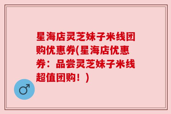 星海店灵芝妹子米线团购优惠券(星海店优惠券:品尝灵芝妹子米线超值团购!)