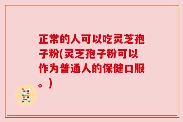 正常的人可以吃灵芝孢子粉(灵芝孢子粉可以作为普通人的保健口服。)