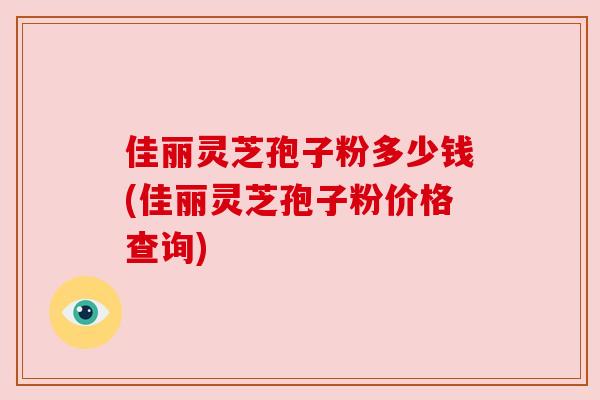 佳丽灵芝孢子粉多少钱(佳丽灵芝孢子粉价格查询)