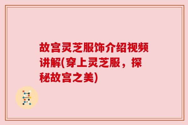 故宫灵芝服饰介绍视频讲解(穿上灵芝服,探秘故宫之美)