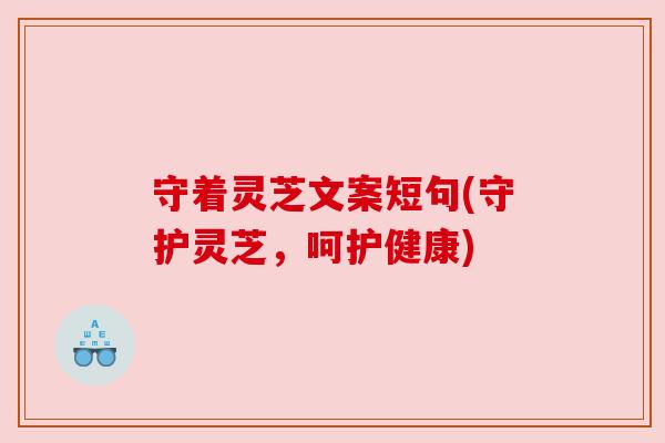 守着灵芝文案短句(守护灵芝，呵护健康)