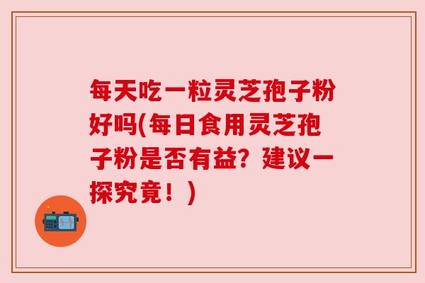 每天吃一粒灵芝孢子粉好吗(每日食用灵芝孢子粉是否有益?建议一探究竟!)