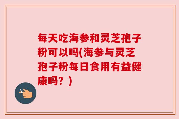 每天吃海参和灵芝孢子粉可以吗(海参与灵芝孢子粉每日食用有益健康吗？)