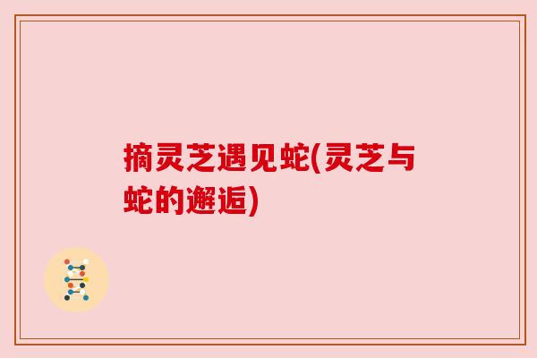 摘灵芝遇见蛇(灵芝与蛇的邂逅)