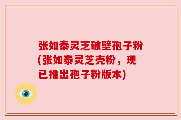 张如泰灵芝破壁孢子粉(张如泰灵芝壳粉,现已推出孢子粉版本)
