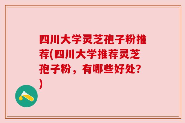 四川大学灵芝孢子粉推荐(四川大学推荐灵芝孢子粉,有哪些好处?)