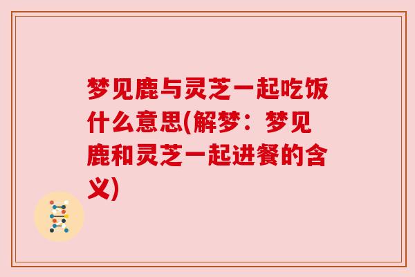 梦见鹿与灵芝一起吃饭什么意思(解梦:梦见鹿和灵芝一起进餐的含义)