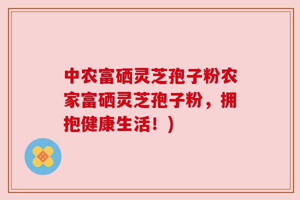 中农富硒灵芝孢子粉农家富硒灵芝孢子粉，拥抱健康生活！)