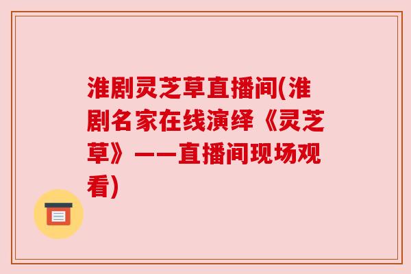 淮剧灵芝草直播间(淮剧名家在线演绎《灵芝草》——直播间现场观看)
