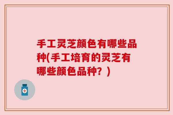 手工灵芝颜色有哪些品种(手工培育的灵芝有哪些颜色品种？)