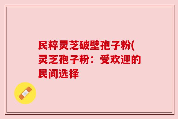民粹灵芝破壁孢子粉(灵芝孢子粉：受欢迎的民间选择