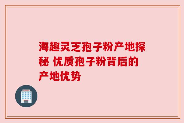 海趣灵芝孢子粉产地探秘 优质孢子粉背后的产地优势
