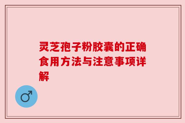 灵芝孢子粉胶囊的正确食用方法与注意事项详解
