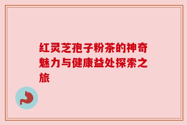 红灵芝孢子粉茶的神奇魅力与健康益处探索之旅