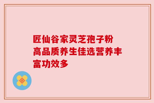 匠仙谷家灵芝孢子粉 高品质养生佳选营养丰富功效多