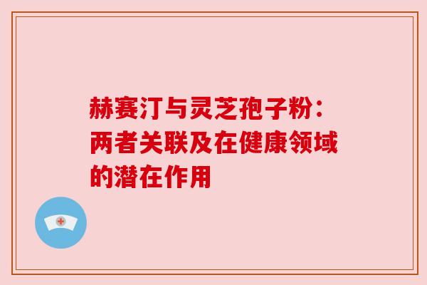 赫赛汀与灵芝孢子粉：两者关联及在健康领域的潜在作用