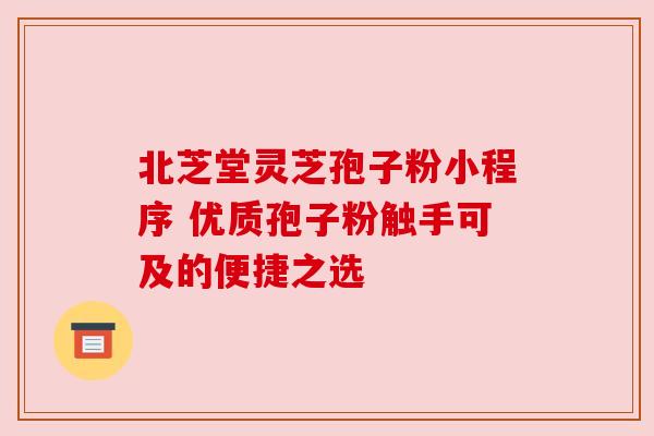 北芝堂灵芝孢子粉小程序 优质孢子粉触手可及的便捷之选