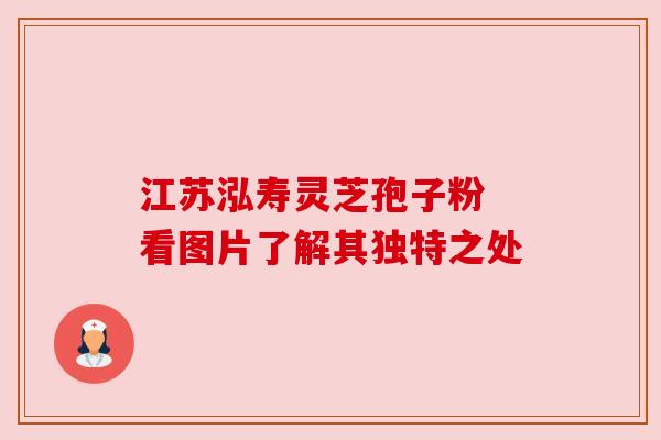 江苏泓寿灵芝孢子粉 看图片了解其独特之处