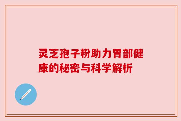 灵芝孢子粉助力胃部健康的秘密与科学解析