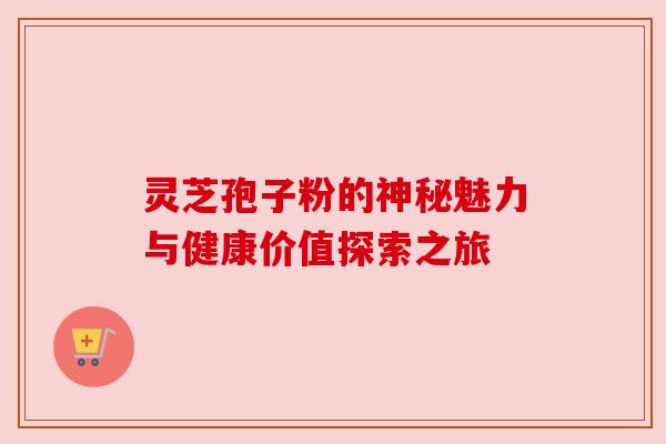 灵芝孢子粉的神秘魅力与健康价值探索之旅