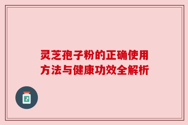 灵芝孢子粉的正确使用方法与健康功效全解析