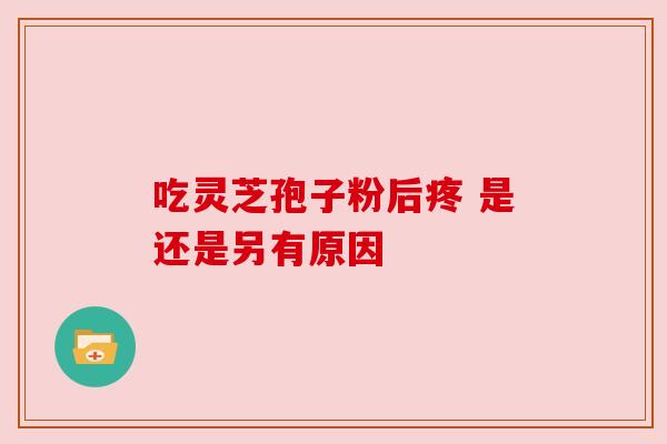 吃灵芝孢子粉后疼 是还是另有原因