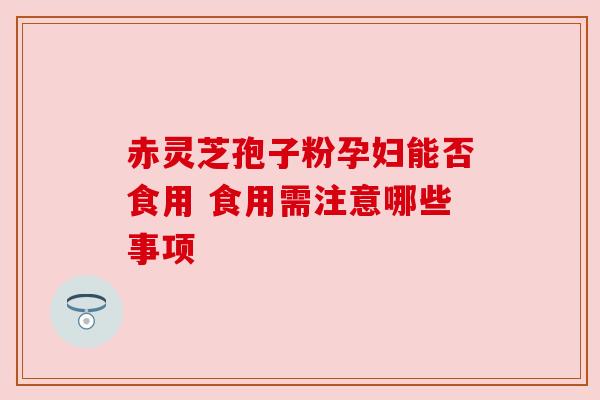 赤灵芝孢子粉孕妇能否食用 食用需注意哪些事项