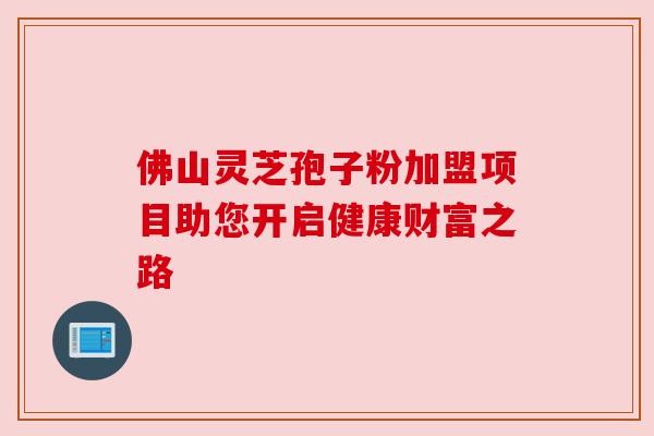佛山灵芝孢子粉加盟项目助您开启健康财富之路