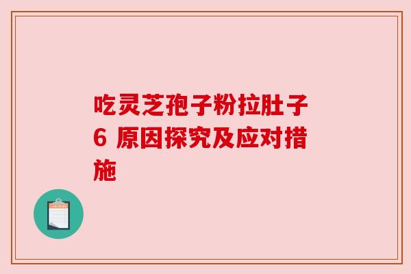 吃灵芝孢子粉拉肚子 6 原因探究及应对措施