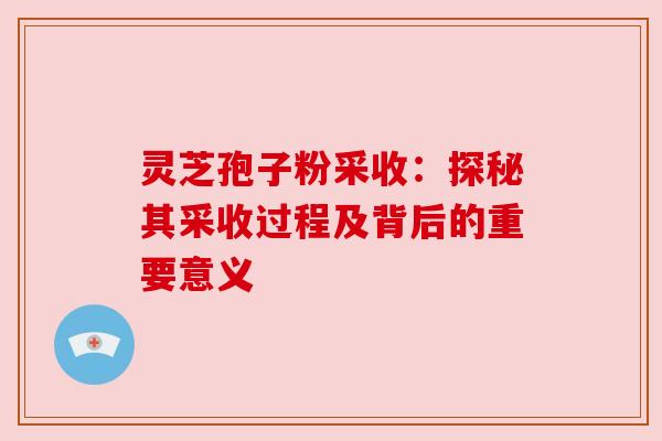 灵芝孢子粉采收:探秘其采收过程及背后的重要意义