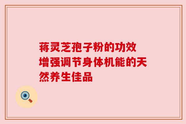 蒋灵芝孢子粉的功效 增强调节身体机能的天然养生佳品