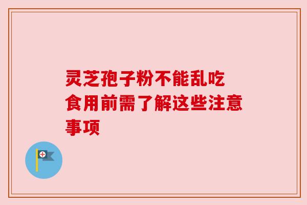 灵芝孢子粉不能乱吃 食用前需了解这些注意事项