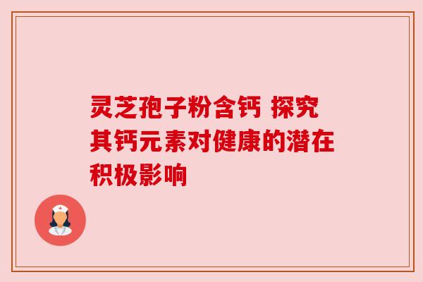 灵芝孢子粉含钙 探究其钙元素对健康的潜在积极影响