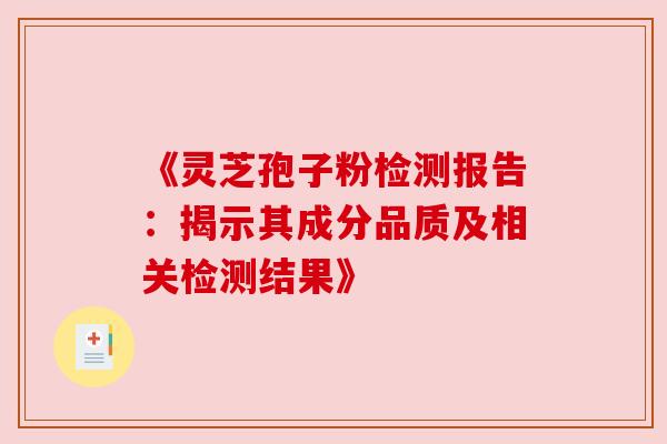 《灵芝孢子粉检测报告：揭示其成分品质及相关检测结果》