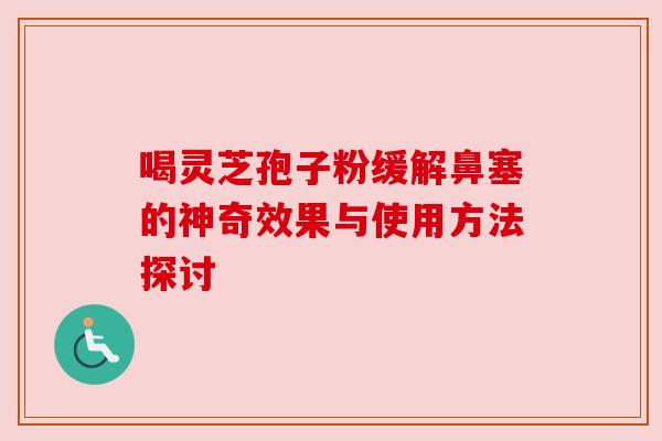 喝灵芝孢子粉缓解鼻塞的神奇效果与使用方法探讨
