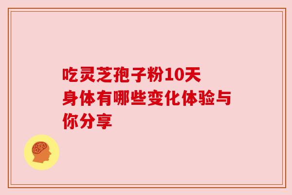 吃灵芝孢子粉10天 身体有哪些变化体验与你分享
