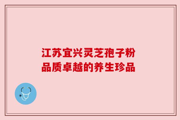江苏宜兴灵芝孢子粉 品质卓越的养生珍品