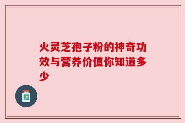 火灵芝孢子粉的神奇功效与营养价值你知道多少