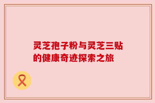 灵芝孢子粉与灵芝三贴的健康奇迹探索之旅