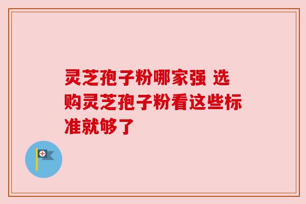灵芝孢子粉哪家强 选购灵芝孢子粉看这些标准就够了