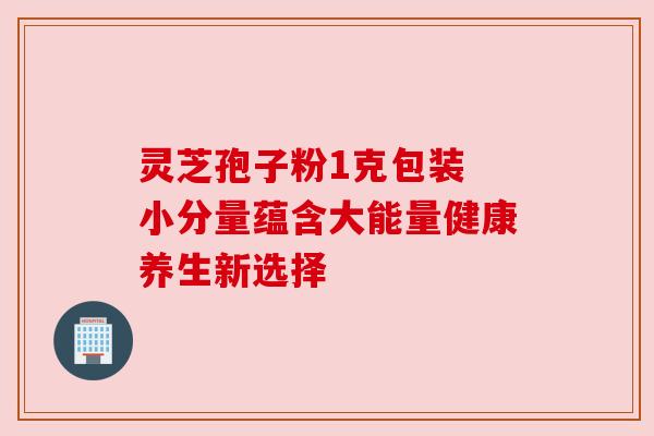 灵芝孢子粉1克包装 小分量蕴含大能量健康养生新选择