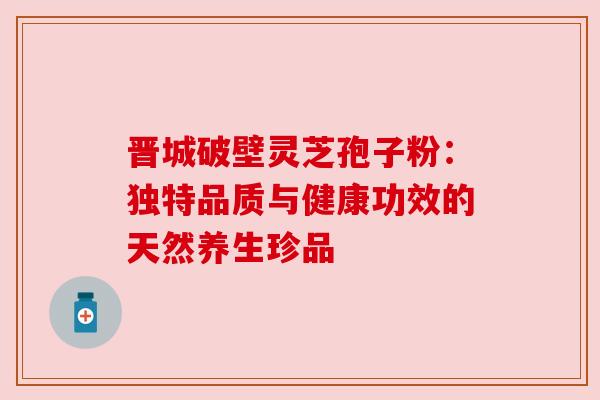 晋城破壁灵芝孢子粉：独特品质与健康功效的天然养生珍品