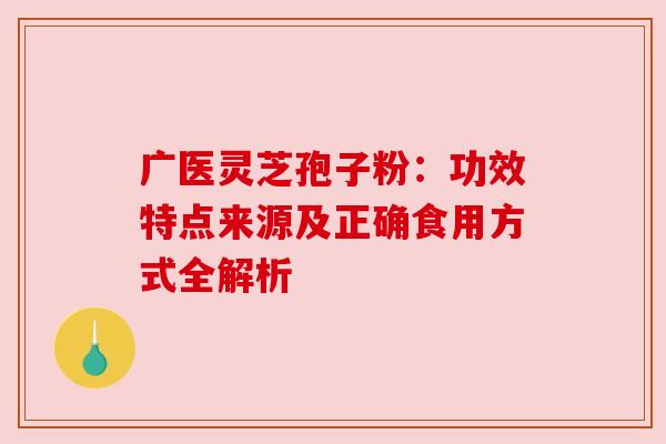 广医灵芝孢子粉:功效特点来源及正确食用方式全解析