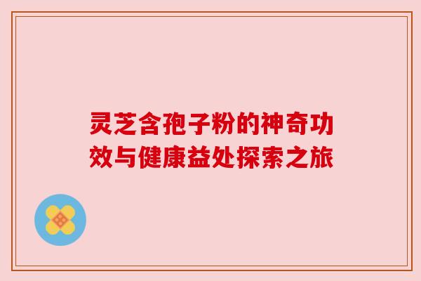灵芝含孢子粉的神奇功效与健康益处探索之旅