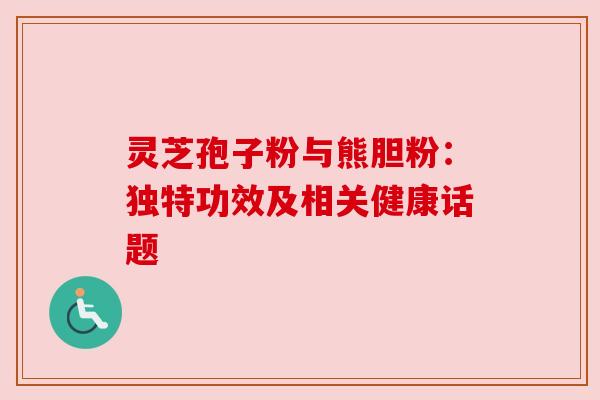 灵芝孢子粉与熊胆粉:独特功效及相关健康话题