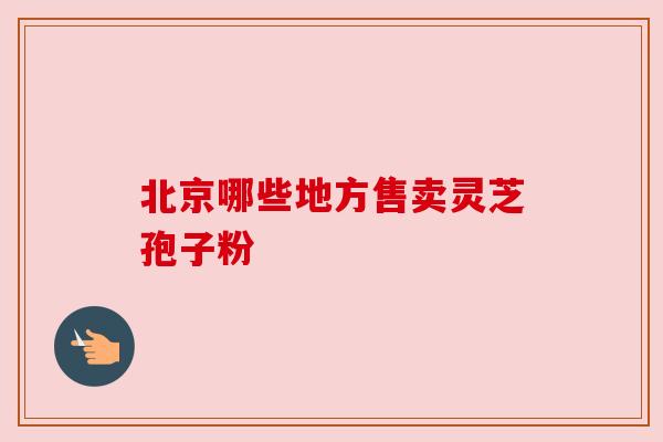 北京哪些地方售卖灵芝孢子粉
