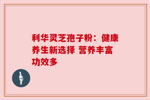 利华灵芝孢子粉：健康养生新选择 营养丰富功效多