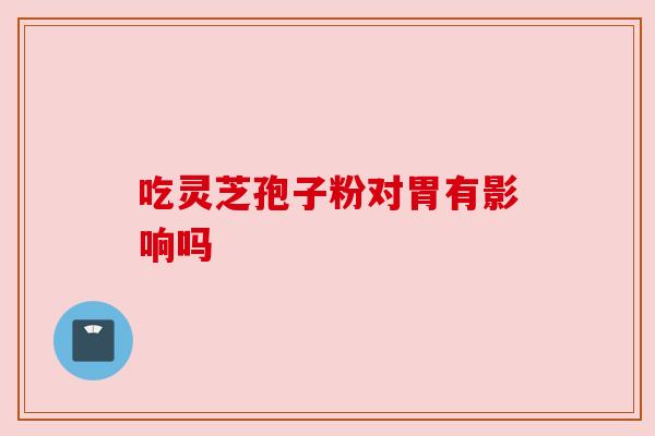 吃灵芝孢子粉对胃有影响吗