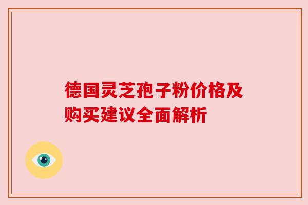 德国灵芝孢子粉价格及购买建议全面解析